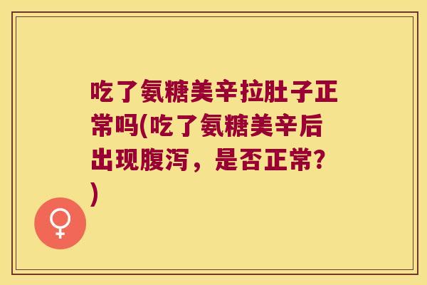 吃了氨糖美辛拉肚子正常吗(吃了氨糖美辛后出现腹泻,是否正常?)