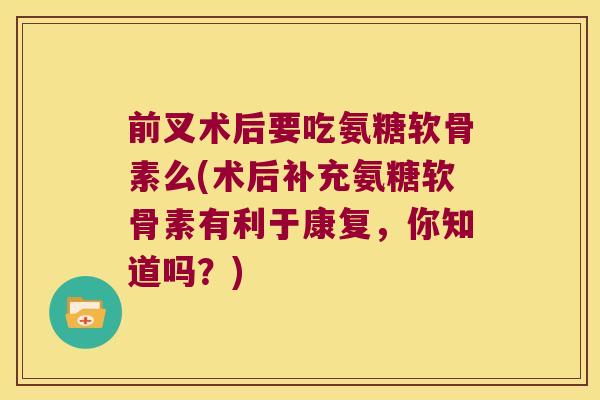 前叉术后要吃氨糖软骨素么(术后补充氨糖软骨素有利于康复,你知道吗?)