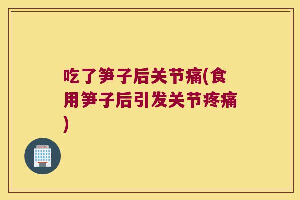 吃了笋子后关节痛(食用笋子后引发关节疼痛)