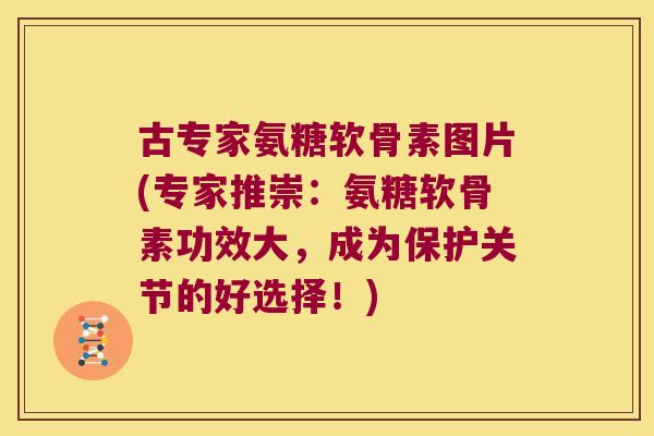 古专家氨糖软骨素图片(专家推崇:氨糖软骨素功效大,成为保护关节的好选择!)