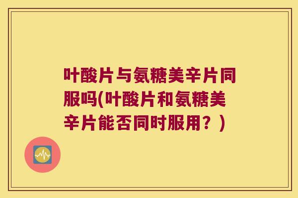 叶酸片与氨糖美辛片同服吗(叶酸片和氨糖美辛片能否同时服用?)