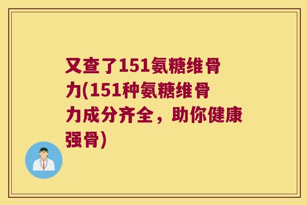 又查了151氨糖维骨力(151种氨糖维骨力成分齐全,助你健康强骨)
