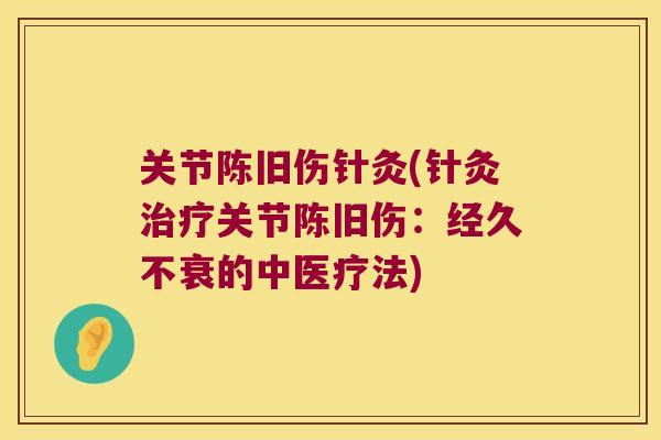 关节陈旧伤针灸(针灸治疗关节陈旧伤:经久不衰的中医疗法)