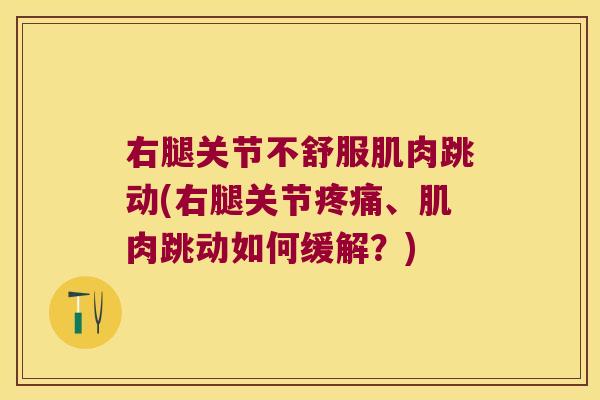 右腿关节不舒服肌肉跳动(右腿关节、肌肉跳动如何缓解?) 右腿关节不舒服肌肉跳动(右腿关节、肌肉跳动如何缓解?)