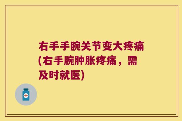 右手手腕关节变大疼痛(右手腕肿胀疼痛,需及时就医)