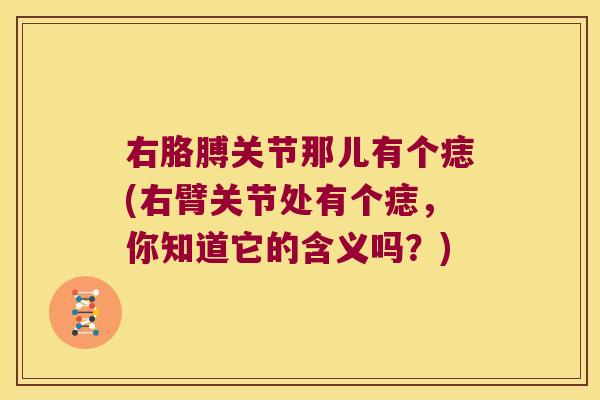 右胳膊关节那儿有个痣(右臂关节处有个痣，你知道它的含义吗？)