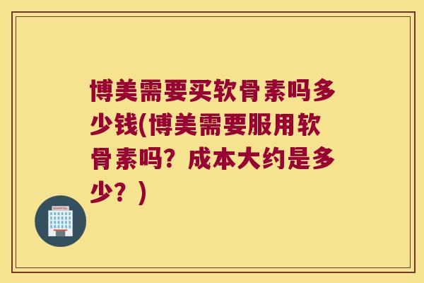 博美需要买软骨素吗多少钱(博美需要服用软骨素吗?成本大约是多少?)