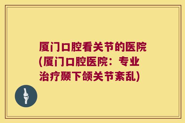 厦门口腔看关节的医院(厦门口腔医院:专业治疗颞下颌关节紊乱)