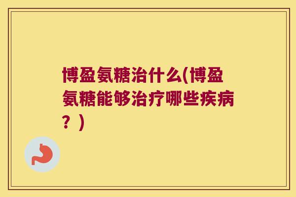 博盈氨糖治什么(博盈氨糖能够治疗哪些疾病?)