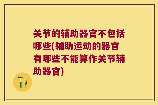 关节的辅助器官不包括哪些(辅助运动的器官有哪些不能算作关节辅助器官)