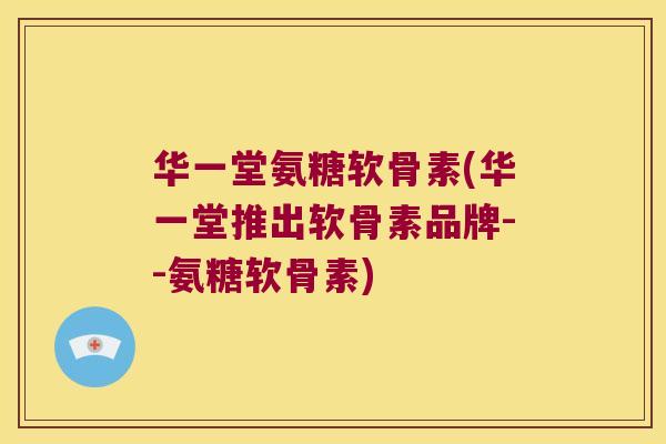 华一堂氨糖软骨素(华一堂推出软骨素品牌--氨糖软骨素)