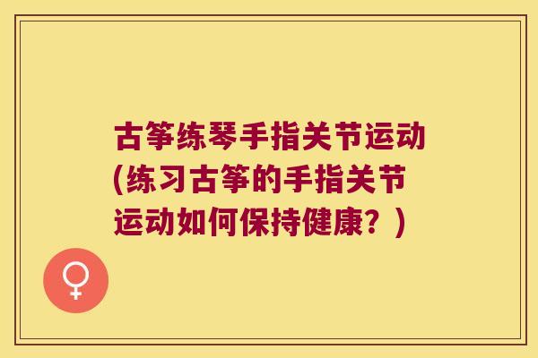 古筝练琴手指关节运动(练习古筝的手指关节运动如何保持健康?)