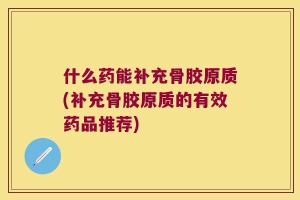 什么药能补充骨胶原质(补充骨胶原质的有效药品推荐)
