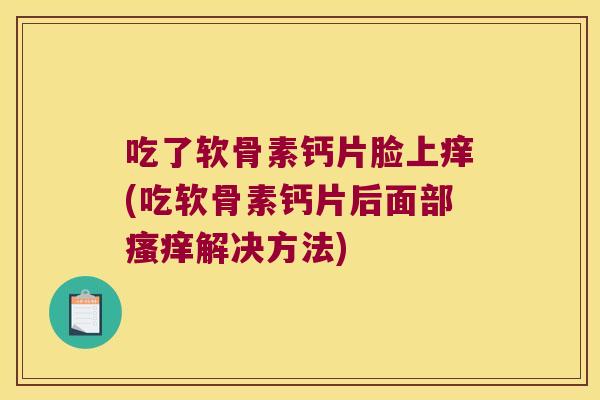 吃了软骨素钙片脸上痒(吃软骨素钙片后面部瘙痒解决方法)