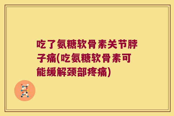 吃了氨糖软骨素关节脖子痛(吃氨糖软骨素可能缓解颈部疼痛)