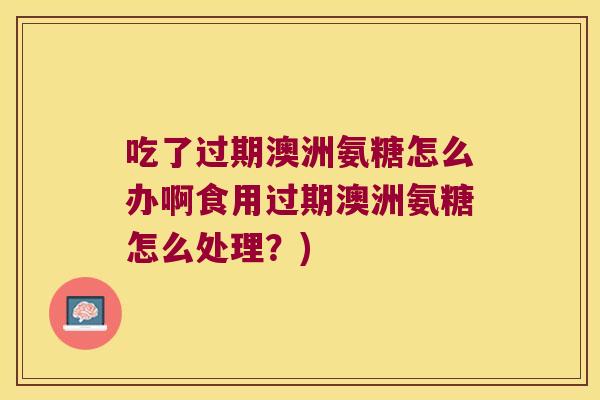 吃了过期澳洲氨糖怎么办啊食用过期澳洲氨糖怎么处理?)