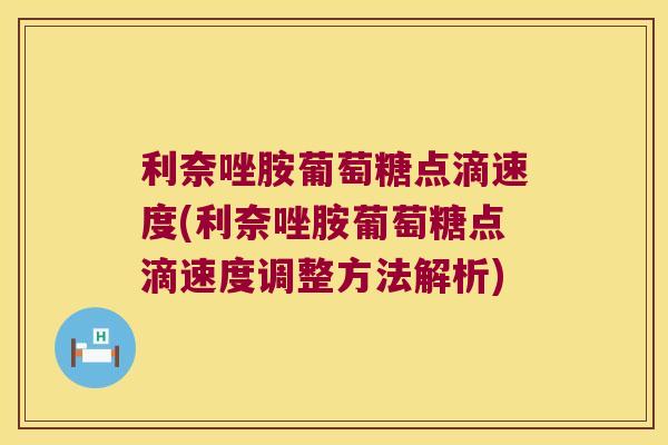 利奈唑胺葡萄糖点滴速度(利奈唑胺葡萄糖点滴速度调整方法解析)