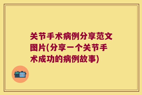 关节手术病例分享范文图片(分享一个关节手术成功的病例故事)