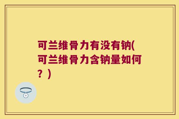 可兰维骨力有没有钠(可兰维骨力含钠量如何?) 可兰维骨力有没有钠(可兰维骨力含钠量如何?)