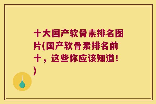 十大国产软骨素排名图片(国产软骨素排名前十,这些你应该知道!)