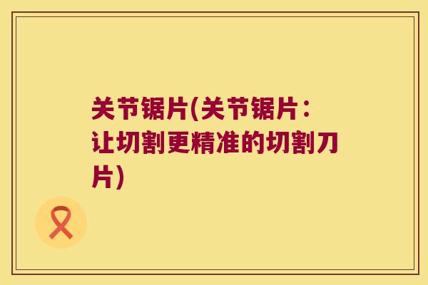 关节锯片(关节锯片:让切割更精准的切割刀片)