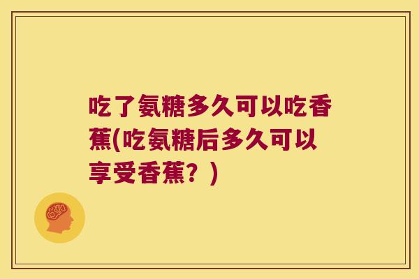 吃了氨糖多久可以吃香蕉(吃氨糖后多久可以享受香蕉?)