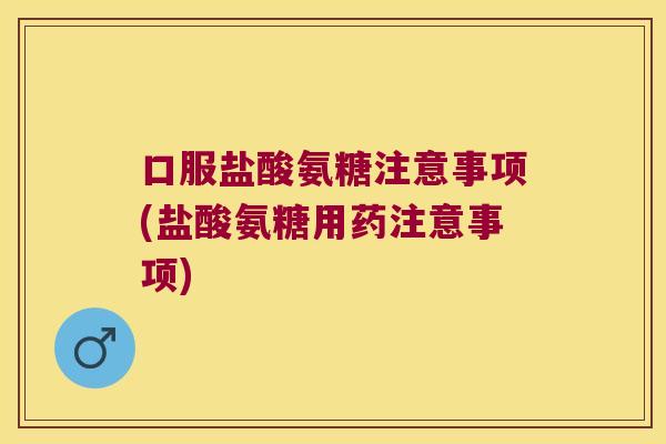 口服盐酸氨糖注意事项(盐酸氨糖用药注意事项)