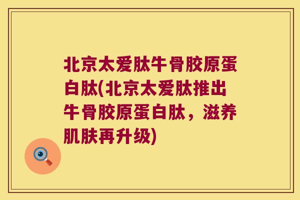 北京太爱肽牛骨胶原蛋白肽(北京太爱肽推出牛骨胶原蛋白肽,滋养肌肤再升级)