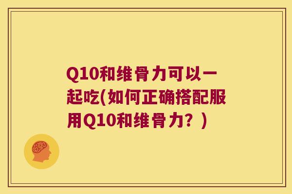 Q10和维骨力可以一起吃(如何正确搭配服用Q10和维骨力?)
