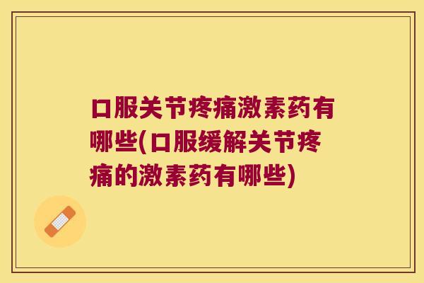口服关节疼痛激素药有哪些(口服缓解关节疼痛的激素药有哪些)