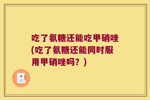 吃了氨糖还能吃甲硝唑(吃了氨糖还能同时服用甲硝唑吗？)