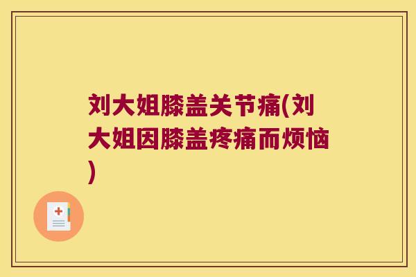 刘大姐膝盖关节痛(刘大姐因膝盖疼痛而烦恼)