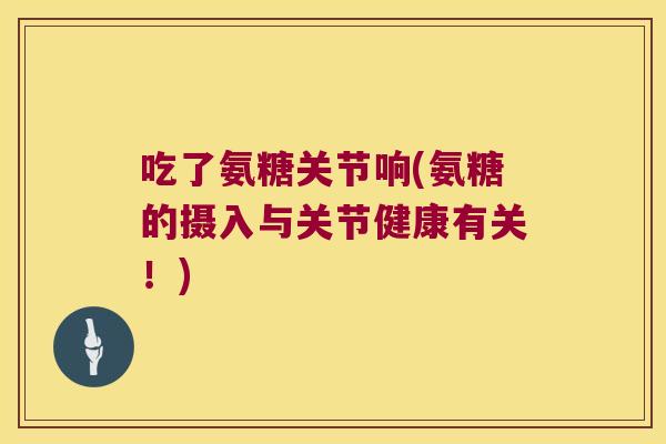 吃了氨糖关节响(氨糖的摄入与关节健康有关!)