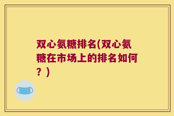 双心氨糖排名(双心氨糖在市场上的排名如何?)