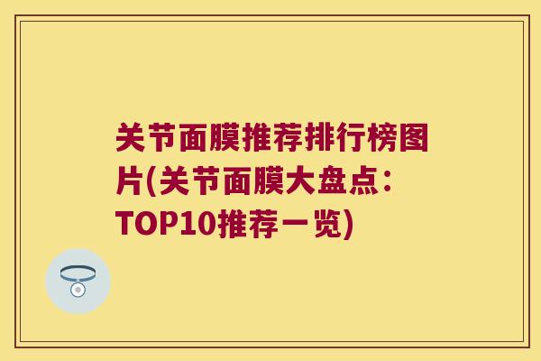 关节面膜推荐排行榜图片(关节面膜大盘点:TOP10推荐一览)
