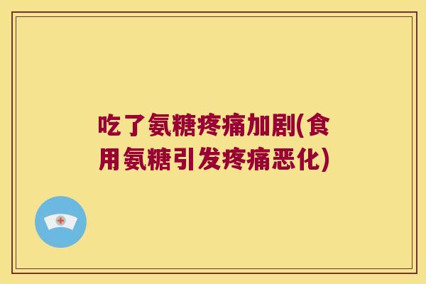 吃了氨糖加剧(食用氨糖引发恶化) 吃了氨糖加剧(食用氨糖引发恶化)