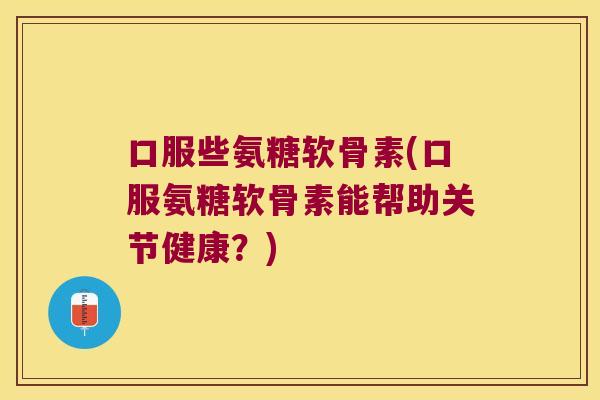 口服些氨糖软骨素(口服氨糖软骨素能帮助关节健康？)