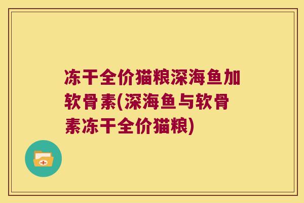 冻干全价猫粮深海鱼加软骨素(深海鱼与软骨素冻干全价猫粮)