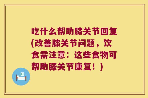 吃什么帮助膝关节回复(改善膝关节问题,饮食需注意:这些食物可帮助膝关节康复!)
