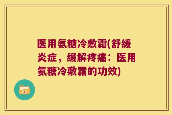医用氨糖冷敷霜(舒缓炎症,缓解疼痛:医用氨糖冷敷霜的功效)