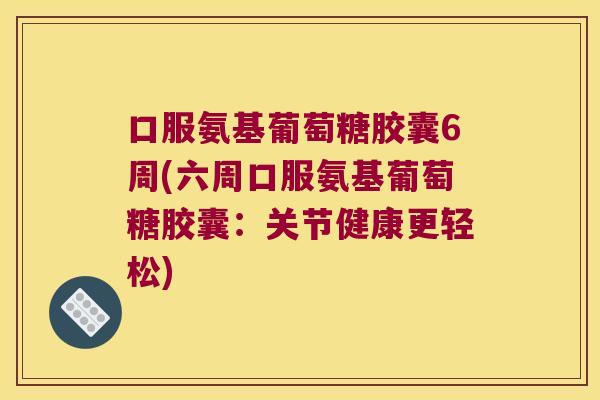 口服氨基葡萄糖胶囊6周(六周口服氨基葡萄糖胶囊:关节健康更轻松)