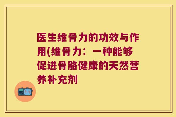 医生维骨力的功效与作用(维骨力:一种能够促进骨骼健康的天然营养补充剂