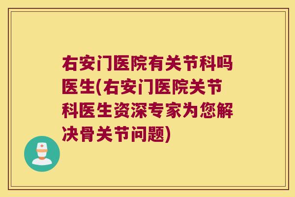 右安门医院有关节科吗医生(右安门医院关节科医生资深专家为您解决骨关节问题)