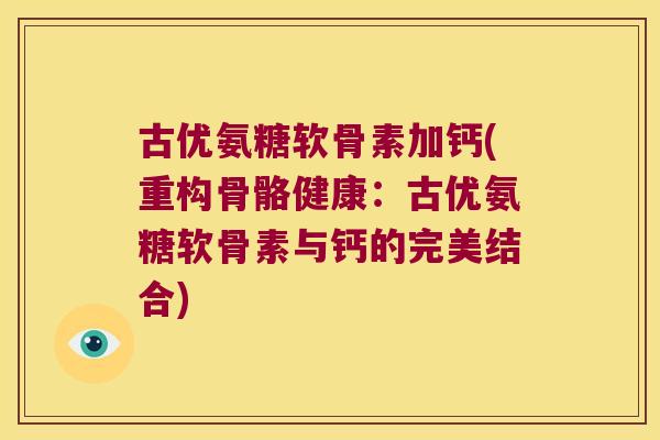 古优氨糖软骨素加钙(重构骨骼健康:古优氨糖软骨素与钙的完美结合)