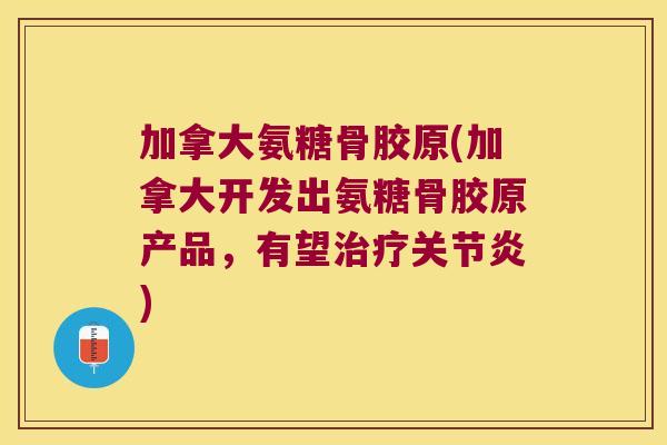 加拿大氨糖骨胶原(加拿大开发出氨糖骨胶原产品,有望治疗关节炎)