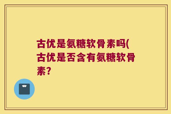 古优是氨糖软骨素吗(古优是否含有氨糖软骨素?