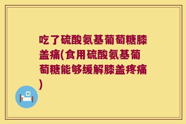 吃了硫酸氨基葡萄糖膝盖痛(食用硫酸氨基葡萄糖能够缓解膝盖疼痛)