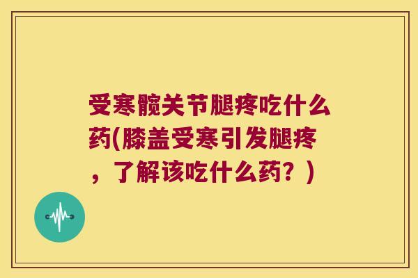 受寒髋关节腿疼吃什么药(膝盖受寒引发腿疼，了解该吃什么药？)