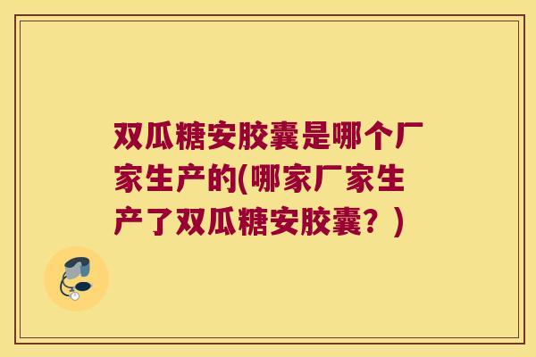 双瓜糖安胶囊是哪个厂家生产的(哪家厂家生产了双瓜糖安胶囊？)