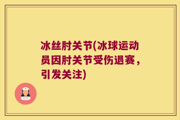 冰丝肘关节(冰球运动员因肘关节受伤退赛,引发关注)